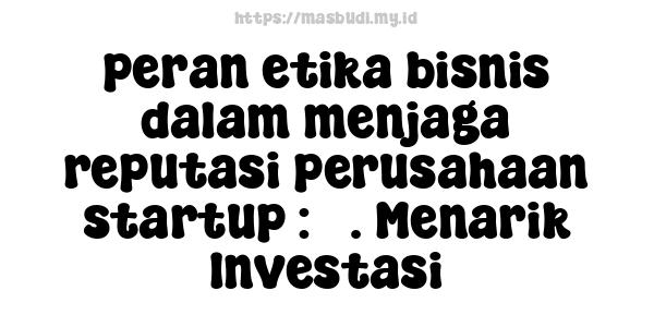 peran etika bisnis dalam menjaga reputasi perusahaan startup : 3. Menarik Investasi