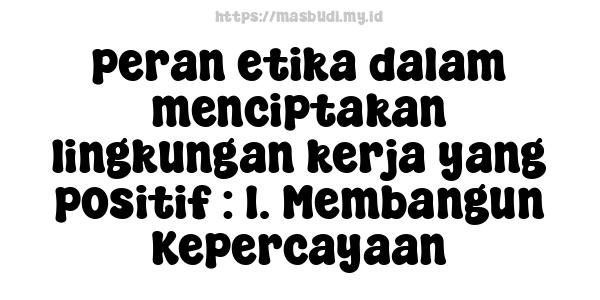 peran etika dalam menciptakan lingkungan kerja yang positif : 1. Membangun Kepercayaan