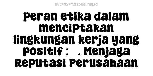 peran etika dalam menciptakan lingkungan kerja yang positif : 5. Menjaga Reputasi Perusahaan