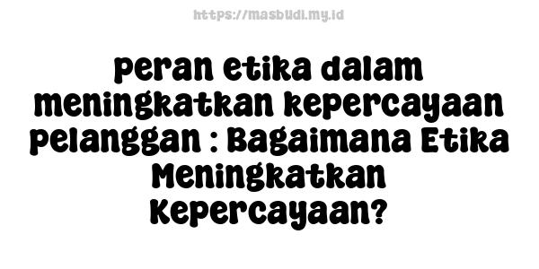 peran etika dalam meningkatkan kepercayaan pelanggan : Bagaimana Etika Meningkatkan Kepercayaan?