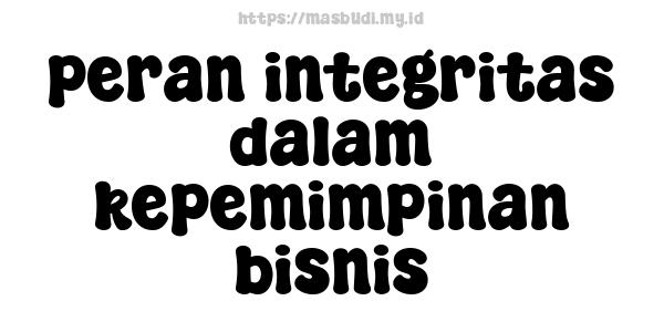 peran integritas dalam kepemimpinan bisnis