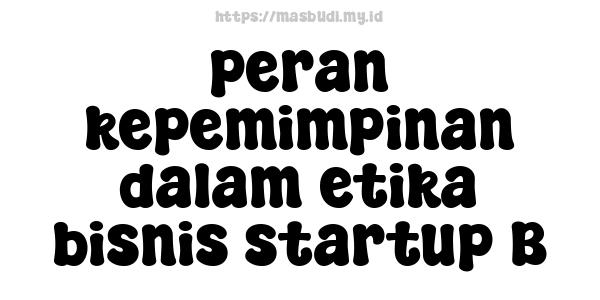 peran kepemimpinan dalam etika bisnis startup B