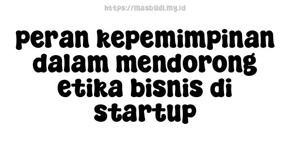 peran kepemimpinan dalam mendorong etika bisnis di startup