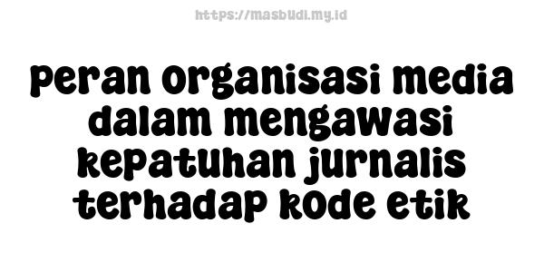 peran organisasi media dalam mengawasi kepatuhan jurnalis terhadap kode etik