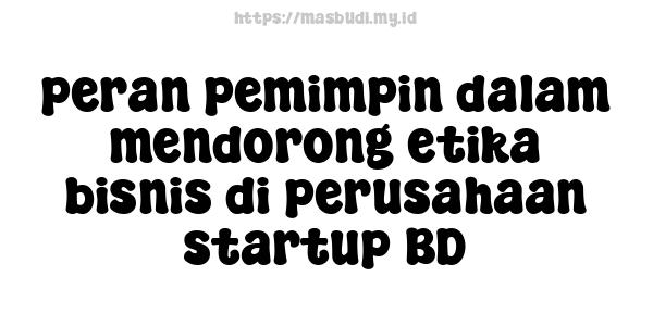 peran pemimpin dalam mendorong etika bisnis di perusahaan startup BD