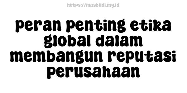 peran penting etika global dalam membangun reputasi perusahaan