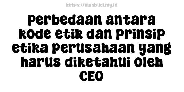 perbedaan antara kode etik dan prinsip etika perusahaan yang harus diketahui oleh CEO