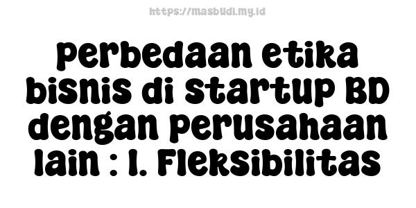 perbedaan etika bisnis di startup BD dengan perusahaan lain : 1. Fleksibilitas