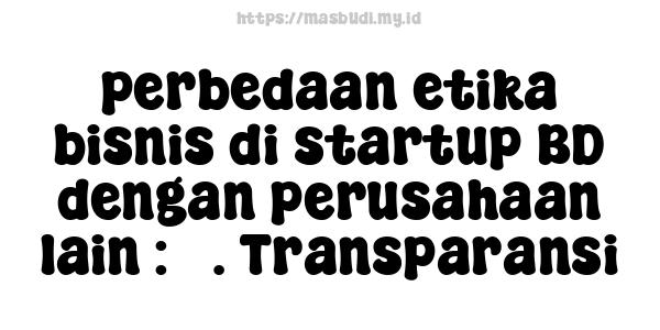 perbedaan etika bisnis di startup BD dengan perusahaan lain : 3. Transparansi