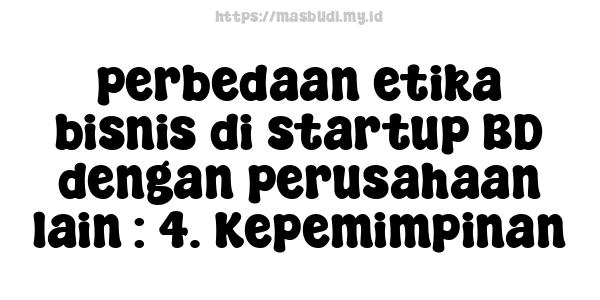 perbedaan etika bisnis di startup BD dengan perusahaan lain : 4. Kepemimpinan