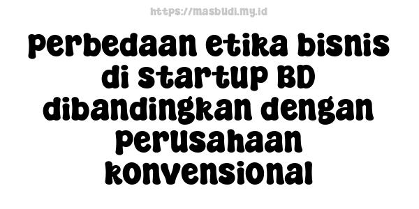 perbedaan etika bisnis di startup BD dibandingkan dengan perusahaan konvensional