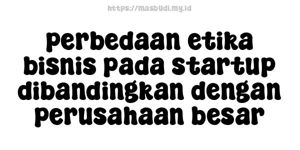 perbedaan etika bisnis pada startup dibandingkan dengan perusahaan besar