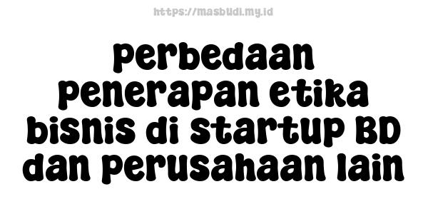 perbedaan penerapan etika bisnis di startup BD dan perusahaan lain