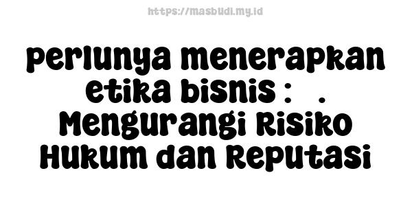 perlunya menerapkan etika bisnis : 3. Mengurangi Risiko Hukum dan Reputasi