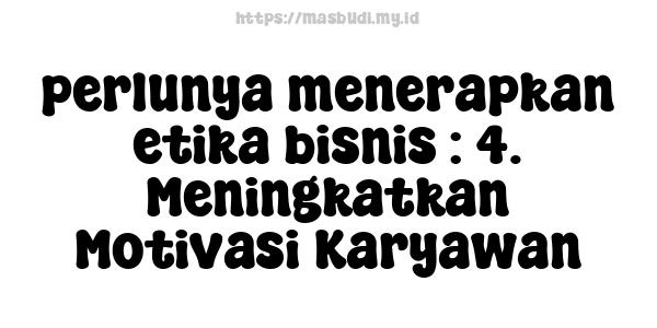 perlunya menerapkan etika bisnis : 4. Meningkatkan Motivasi Karyawan