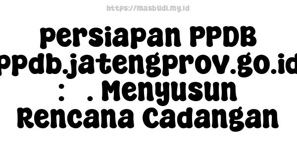 persiapan PPDB ppdb.jatengprov.go.id : 5. Menyusun Rencana Cadangan