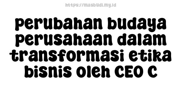 perubahan budaya perusahaan dalam transformasi etika bisnis oleh CEO C