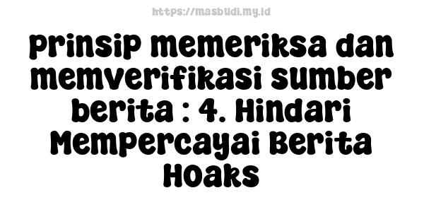 prinsip memeriksa dan memverifikasi sumber berita : 4. Hindari Mempercayai Berita Hoaks