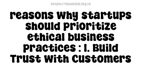 reasons why startups should prioritize ethical business practices : 1. Build Trust with Customers