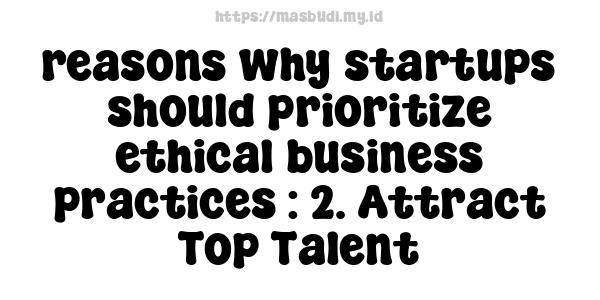 reasons why startups should prioritize ethical business practices : 2. Attract Top Talent