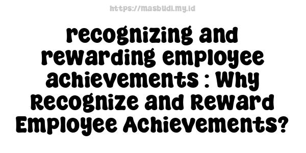 recognizing and rewarding employee achievements : Why Recognize and Reward Employee Achievements?