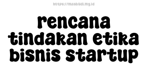 rencana tindakan etika bisnis startup