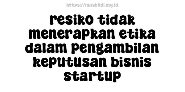 resiko tidak menerapkan etika dalam pengambilan keputusan bisnis startup