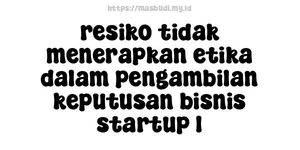 resiko tidak menerapkan etika dalam pengambilan keputusan bisnis startup 1