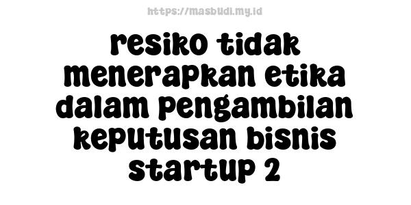 resiko tidak menerapkan etika dalam pengambilan keputusan bisnis startup 2