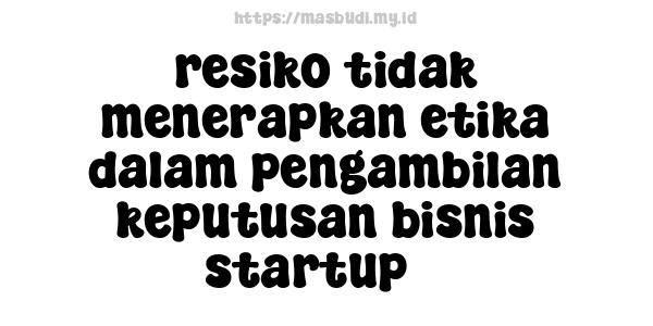 resiko tidak menerapkan etika dalam pengambilan keputusan bisnis startup 3