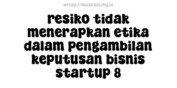 resiko tidak menerapkan etika dalam pengambilan keputusan bisnis startup 8