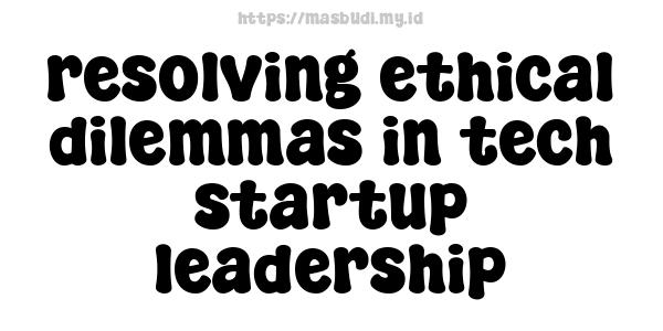 resolving ethical dilemmas in tech startup leadership