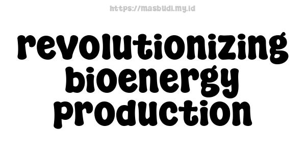 revolutionizing bioenergy production