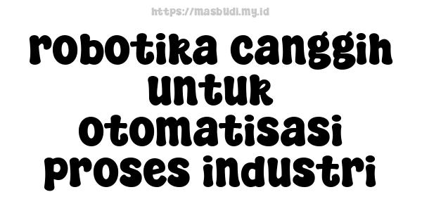 robotika canggih untuk otomatisasi proses industri