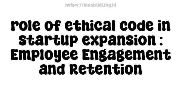 role of ethical code in startup expansion : Employee Engagement and Retention