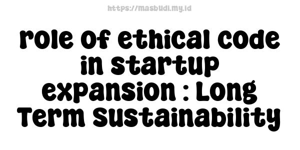 role of ethical code in startup expansion : Long-Term Sustainability