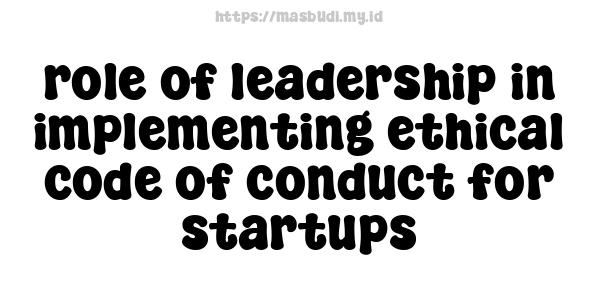 role of leadership in implementing ethical code of conduct for startups