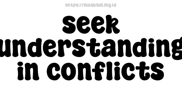 seek understanding in conflicts