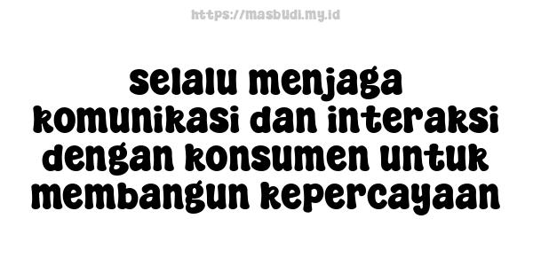 selalu menjaga komunikasi dan interaksi dengan konsumen untuk membangun kepercayaan