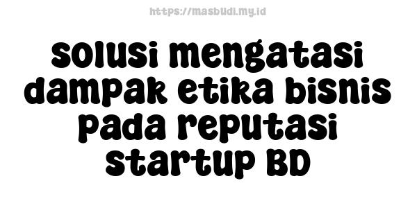 solusi mengatasi dampak etika bisnis pada reputasi startup BD