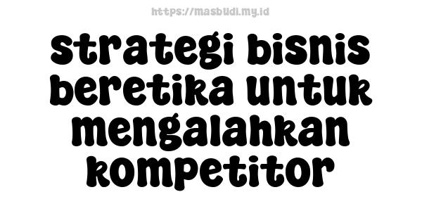 strategi bisnis beretika untuk mengalahkan kompetitor