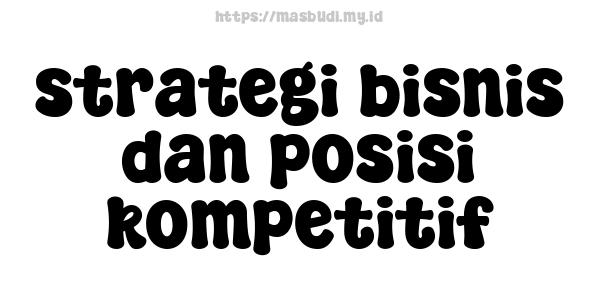 strategi bisnis dan posisi kompetitif