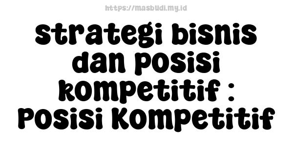 strategi bisnis dan posisi kompetitif : Posisi Kompetitif