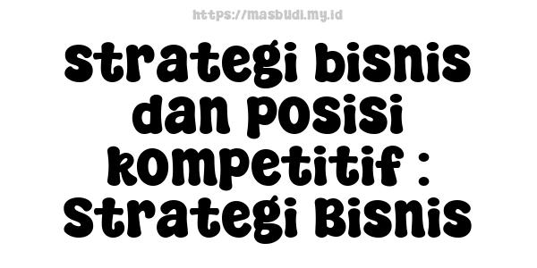 strategi bisnis dan posisi kompetitif : Strategi Bisnis