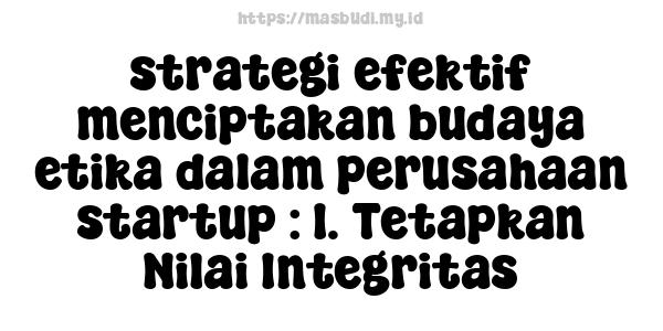 strategi efektif menciptakan budaya etika dalam perusahaan startup : 1. Tetapkan Nilai Integritas