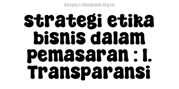 strategi etika bisnis dalam pemasaran : 1. Transparansi