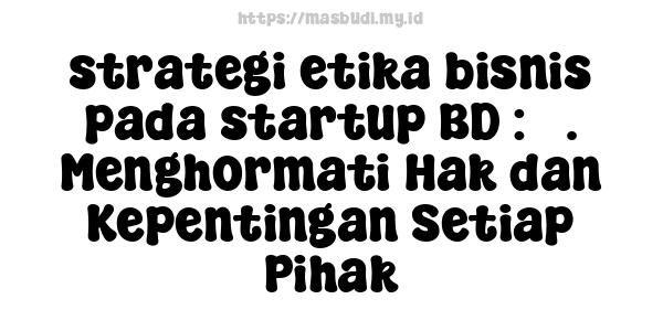 strategi etika bisnis pada startup BD : 3. Menghormati Hak dan Kepentingan Setiap Pihak