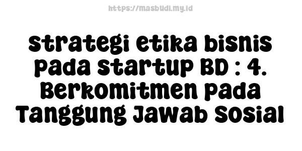 strategi etika bisnis pada startup BD : 4. Berkomitmen pada Tanggung Jawab Sosial