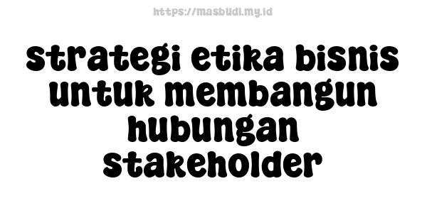 strategi etika bisnis untuk membangun hubungan stakeholder