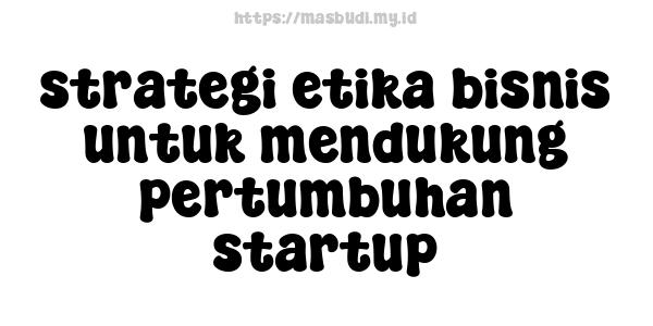 strategi etika bisnis untuk mendukung pertumbuhan startup